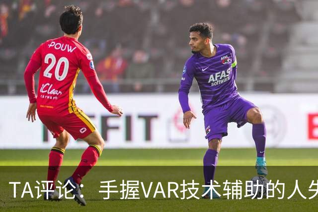 TA评论：手握VAR技术辅助的人失误，比以前的误判更加难以容忍
